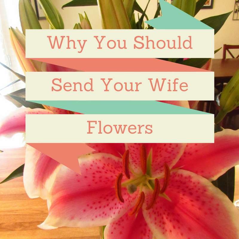 Why You Should Send Your Wife Flowers